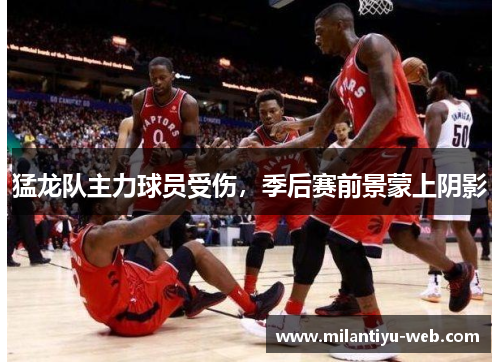猛龙队主力球员受伤，季后赛前景蒙上阴影