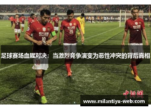足球赛场血腥对决:当激烈竞争演变为恶性冲突的背后真相 足球赛场血腥对决:当激烈竞争演变为恶性冲突的背后真相