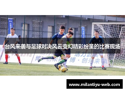 台风来袭与足球对决风云变幻精彩纷呈的比赛现场
