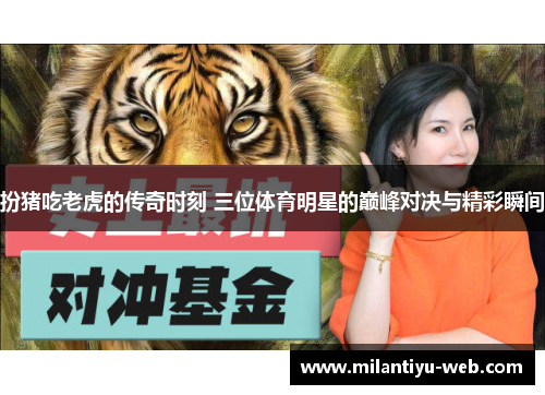 扮猪吃老虎的传奇时刻 三位体育明星的巅峰对决与精彩瞬间 扮猪吃老虎的传奇时刻 三位体育明星的巅峰对决与精彩瞬间
