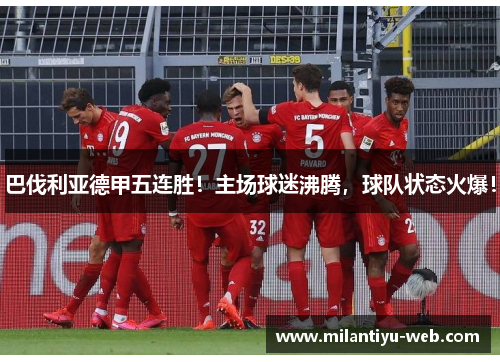 巴伐利亚德甲五连胜！主场球迷沸腾，球队状态火爆！