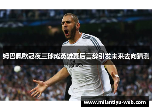 姆巴佩欧冠夜三球成英雄赛后言辞引发未来去向猜测