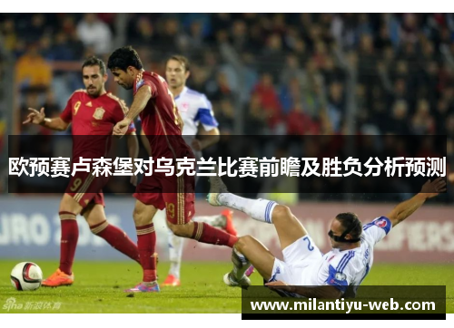 欧预赛卢森堡对乌克兰比赛前瞻及胜负分析预测