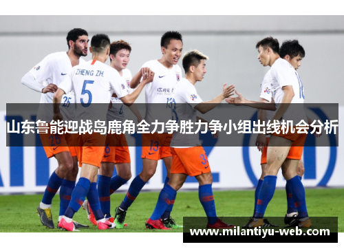 山东鲁能迎战岛鹿角全力争胜力争小组出线机会分析