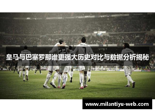 皇马与巴塞罗那谁更强大历史对比与数据分析揭秘
